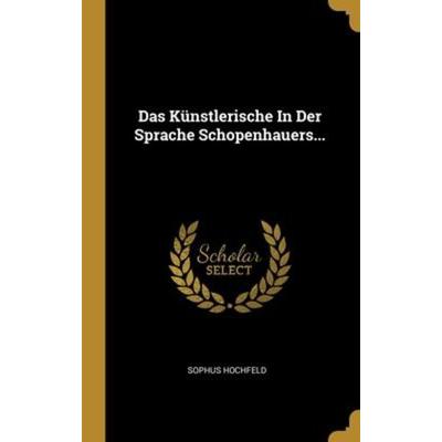 Das Künstlerische In Der Sprache Schopenhauers..., Gebundene Ausgabe von Sophus Hochfeld, Creative Media Partners, LLC, 978-1-01-309097-4