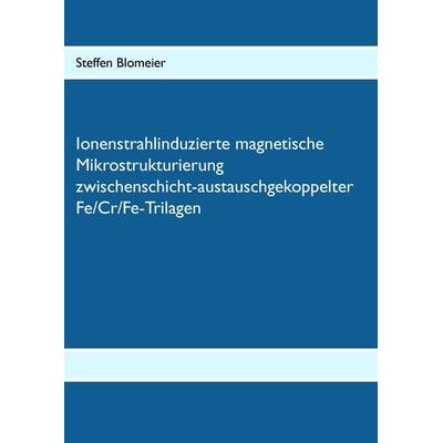 Ionenstrahlinduzierte magnetische Mikrostrukturierung zwischenschicht-austauschgekoppelter Fe/Cr/Fe-Trilagen, Taschenbuch von Steffen Blomeier, BoD –