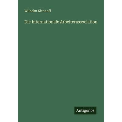 Die Internationale Arbeiterassociation, Taschenbuch von Wilhelm Eichhoff, Antigonos Verlag, 978-3-388-94440-1