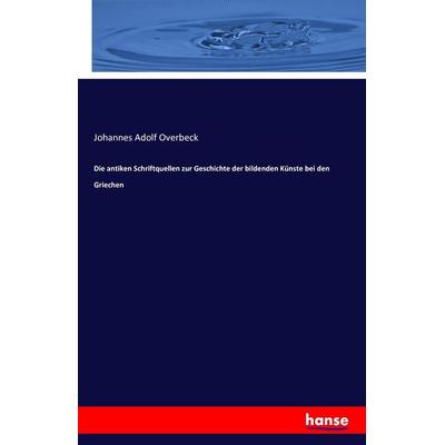 Die antiken Schriftquellen zur Geschichte der bildenden Künste bei den Griechen, Taschenbuch von Johannes Adolf Overbeck, Hansebooks,