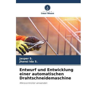 Entwurf und Entwicklung einer automatischen Drahtschneidemaschine, Taschenbuch von Jasper S.,Jhansi Ida S., Verlag Unser Wissen, 978-620-5-84322-2
