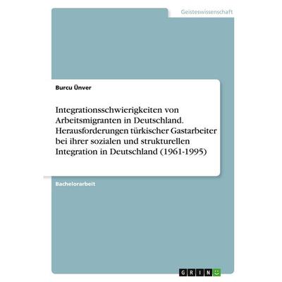 Integrationsschwierigkeiten von Arbeitsmigranten in Deutschland. Herausforderungen türkischer Gastarbeiter bei ihrer sozialen und strukturellen