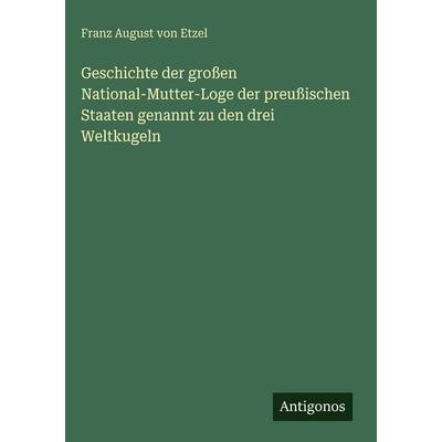 Geschichte der großen National-Mutter-Loge der preußischen Staaten genannt zu den drei Weltkugeln, Gebundene Ausgabe von Franz August Etzel, Antigonos