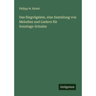 Das Singvögelein, eine Sammlung von Melodien und Liedern für Sonntags-Schulen, Taschenbuch von Philipp W. Bickel, Antigonos Verlag, 978-3-386-95921-6