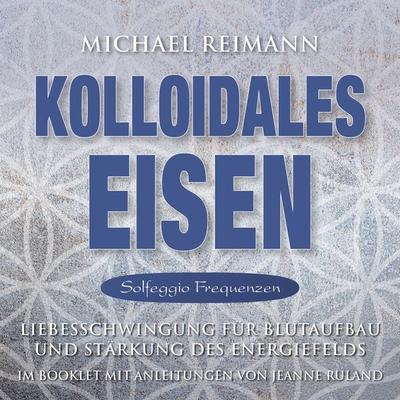 KOLLOIDALES EISEN [Solfeggio 174, 285, 528 Hertz] - Michael Reimann,Jeanne Ruland, Audio, 4066339884885