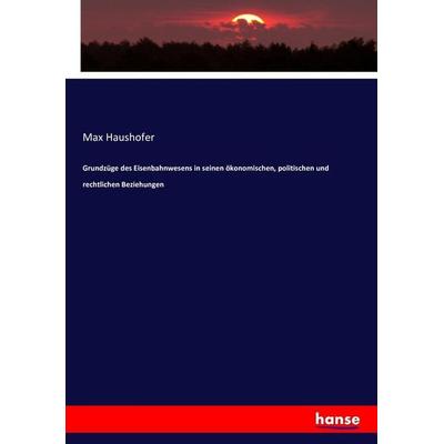 Grundzüge des Eisenbahnwesens in seinen ökonomischen, politischen und rechtlichen Beziehungen, Taschenbuch von Max Haushofer, Hansebooks,