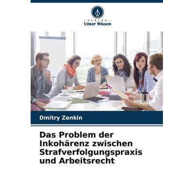 Das Problem der Inkohärenz zwischen Strafverfolgungspraxis und Arbeitsrecht, Taschenbuch von Dmitry Zenkin, Verlag Unser Wissen, 978-620-7-78232-1