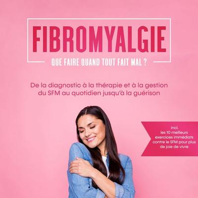 Fibromyalgie : Que faire quand tout fait mal ? De la diagnostic à la thérapie et à la gestion du SFM au quotidien jusqu'à la guérison – Incluant les