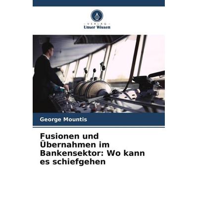 Fusionen und Übernahmen im Bankensektor: Wo kann es schiefgehen, Taschenbuch von George Mountis, Verlag Unser Wissen