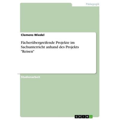 Fächerübergreifende Projekte im Sachunterricht anhand des Projekts 'Reisen'; Taschenbuch von Clemens Wiedel, GRIN, 978-3-656-18543-7