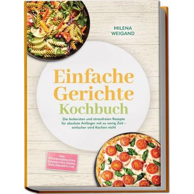 Einfache Gerichte Kochbuch: Die leckersten und stressfreien Rezepte für absolute Anfänger mit zu wenig Zeit – einfacher wird Kochen nicht – inkl.