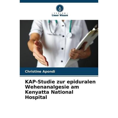 KAP-Studie zur epiduralen Wehenanalgesie am Kenyatta National Hospital, Taschenbuch von Christine Apondi, Verlag Unser Wissen, 978-620-9-37101-1