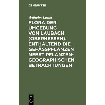 Flora der Umgebung von Laubach (Oberhessen). Enthaltend die Gefässpflanzen nebst pflanzengeographischen Betrachtungen, Gebundene Ausgabe von Wilhelm
