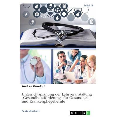 Unterrichtsplanung der Lehrveranstaltung 'Gesundheitsförderung' für Gesundheits- und Krankenpflegeberufe, Taschenbuch von Andrea Gundolf, GRIN,