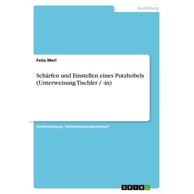 Schärfen und Einstellen eines Putzhobels (Unterweisung Tischler / -in), Taschenbuch von Felix Merl, GRIN, 978-3-640-65073-6
