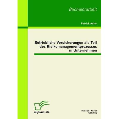 Betriebliche Versicherungen als Teil des Risikomanagementprozesses in Unternehmen, Taschenbuch von Patrick Adler, Bachelor + Master Publishing,