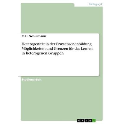 Heterogenität in der Erwachsenenbildung. Möglichkeiten und Grenzen für das Lernen in heterogenen Gruppen, Taschenbuch von R. H. Schulmann, GRIN,