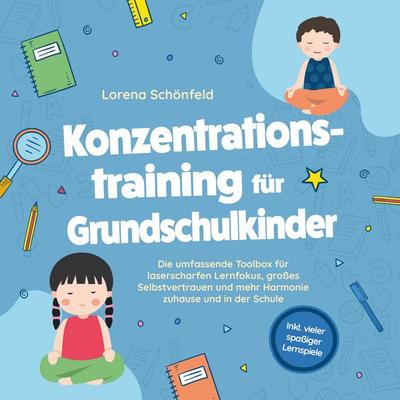 Konzentrationstraining für Grundschulkinder: Die umfassende Toolbox für laserscharfen Lernfokus, großes Selbstvertrauen und mehr Harmonie zuhause und