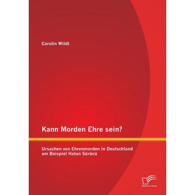 Kann Morden Ehre sein? Ursachen von Ehrenmorden in Deutschland am Beispiel Hatun Sürücü, Taschenbuch von Carolin Wildt, Diplomica Verlag GmbH,