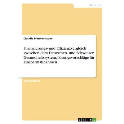 Finanzierungs- und Effizienzvergleich zwischen dem Deutschen- und Schweizer Gesundheitssystem. Lösungsvorschläge für Einsparmaßnahmen, Taschenbuch von
