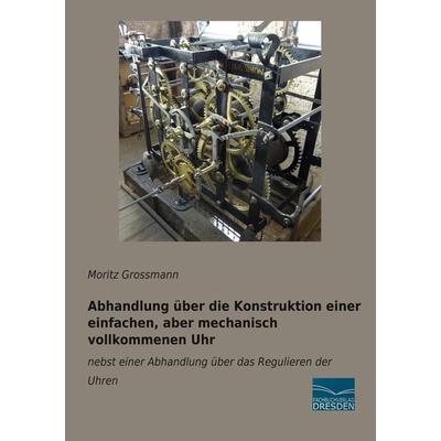 Abhandlung über die Konstruktion einer einfachen, aber mechanisch vollkommenen Uhr, Taschenbuch von Moritz Grossmann, Fachbuchverlag Dresden,