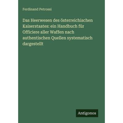 Das Heerwesen des österreichischen Kaiserstaates: ein Handbuch für Officiere aller Waffen nach authentischen Quellen systematisch dargestellt,
