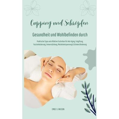 Gesundheit und Wohlbefinden durch Schröpfen und Cupping (Praktische Tipps und effektive Techniken für Anti-Aging, Entgiftung, Faszienlockerung,