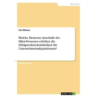 Welche Elemente innerhalb des M&A-Prozesses erhöhen die Erfolgswahrscheinlichkeit für Unternehmensakquisitionen?, Taschenbuch von Tim Ellmers, GRIN,
