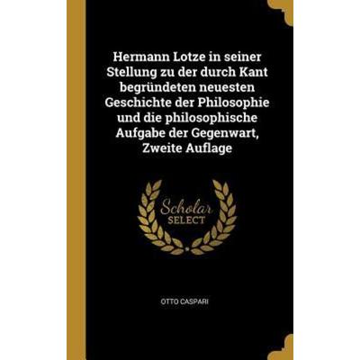 Hermann Lotze in Seiner Stellung Zu Der Durch Kant Begründeten Neuesten Geschichte Der Philosophie Und Die Philosophische Aufgabe Der Gegenwart,
