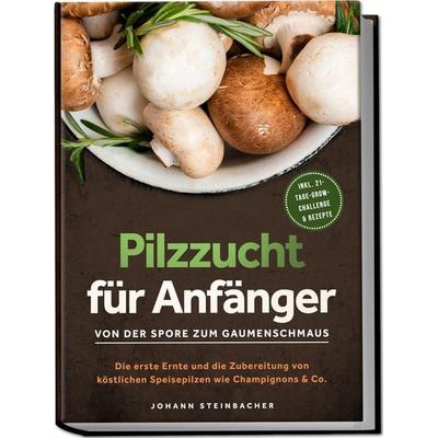 Pilzzucht für Anfänger: Von der Spore zum Gaumenschmaus - Die erste Ernte und die Zubereitung von köstlichen Speisepilzen wie Champignons & Co. -