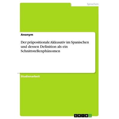 Der präpositionale Akkusativ im Spanischen und dessen Definition als ein Schnittstellenphänomen, Taschenbuch von Anonymous, GRIN, 978-3-656-04287-7
