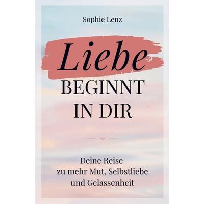 Liebe beginnt in dir: Deine Reise zu mehr Mut, Selbstliebe und Gelassenheit, Taschenbuch von Sophie Lenz, Wortwunder Verlag, 978-3-9505693-4-6