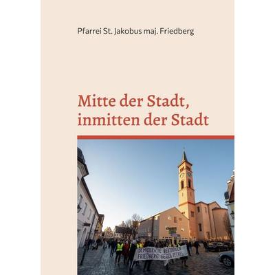 Mitte der Stadt - Inmitten der Stadt, Gebundene Ausgabe von Pfarrei St. Jakobus maj. Friedberg, BoD – Books on Demand, 978-3-696-38992-5
