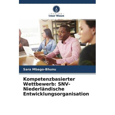 Kompetenzbasierter Wettbewerb: SNV-Niederländische Entwicklungsorganisation, Taschenbuch von Sara Mbago-Bhunu, Verlag Unser Wissen, 978-620-4-54960-6