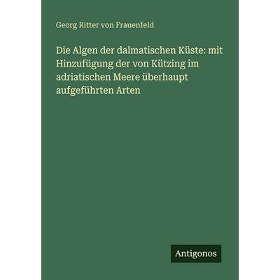 Die Algen der dalmatischen Küste: mit Hinzufügung der von Kützing im adriatischen Meere überhaupt aufgeführten Arten, Taschenbuch von Georg Ritter