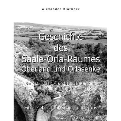 Geschichte des Saale-Orla-Raumes: Oberland und Orlasenke, Band 2: Das 17. und 18. Jahrhundert bis zum Ende der Napoleonischen Zeit - Ein Lesebuch für,