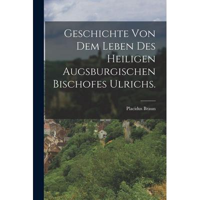 Geschichte von dem Leben des heiligen augsburgischen Bischofes Ulrichs., Taschenbuch von Placidus Braun, British Library, Historical Print Editions,