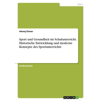 Sport und Gesundheit im Schulunterricht. Historische Entwicklung und moderne Konzepte des Sportunterrichts, Taschenbuch von Alexej Eisner, GRIN,