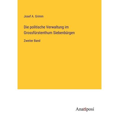 Die politische Verwaltung im Grossfürstenthum Siebenbürgen, Taschenbuch von Josef A. Grimm, Anatiposi Verlag, 978-3-382-02060-6