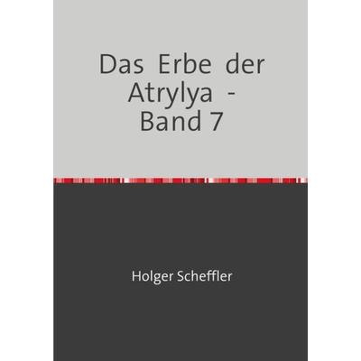 Das Erbe der Atrylya / Das Erbe der Atrylya - Band 7, Taschenbuch von Holger Scheffler, Epubli, 978-3-7549-4584-1