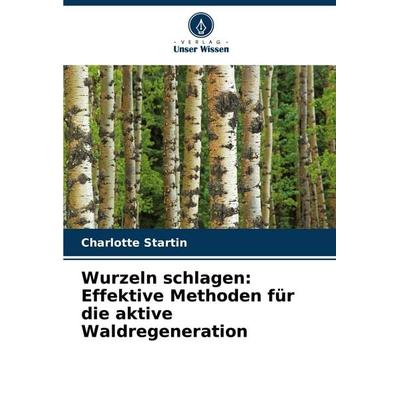 Wurzeln schlagen: Effektive Methoden für die aktive Waldregeneration, Taschenbuch von Charlotte Startin, Verlag Unser Wissen, 978-620-3-84953-0