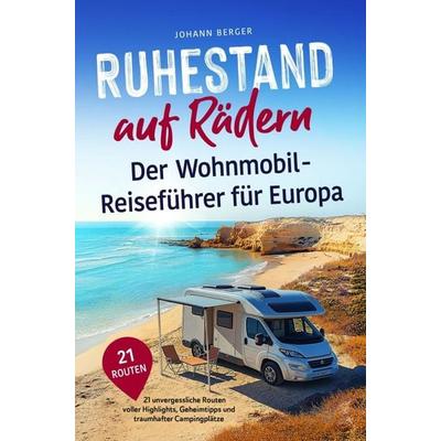 Ruhestand auf Rädern: Der Wohnmobil-Reiseführer für Europa - 21 unvergessliche Routen voller Highlights, Geheimtipps und traumhafter Campingplätze,