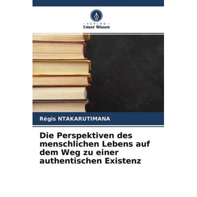 Die Perspektiven des menschlichen Lebens auf dem Weg zu einer authentischen Existenz, Taschenbuch von Régis Ntakarutimana, Verlag Unser Wissen,