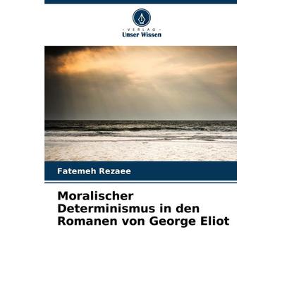 Moralischer Determinismus in den Romanen von George Eliot, Taschenbuch von Fatemeh Rezaee, Verlag Unser Wissen, 978-620-8-08742-5