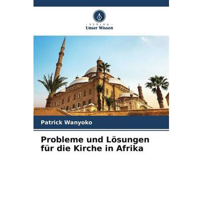Wanyoko, P: Probleme und Lösungen für die Kirche in Afrika, Taschenbuch von Patrick Wanyoko, Verlag Unser Wissen, 978-620-6-20088-8