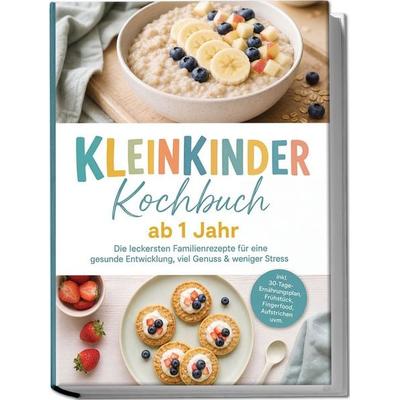 Kleinkinder Kochbuch ab 1 Jahr: Die leckersten Familienrezepte für eine gesunde Entwicklung, viel Genuss & weniger Stress – inkl.