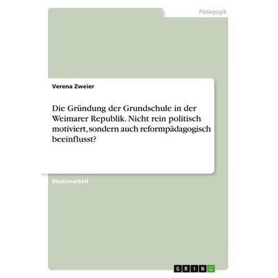 Die Gründung der Grundschule in der Weimarer Republik. Nicht rein politisch motiviert, sondern auch reformpädagogisch beeinflusst?, Taschenbuch von