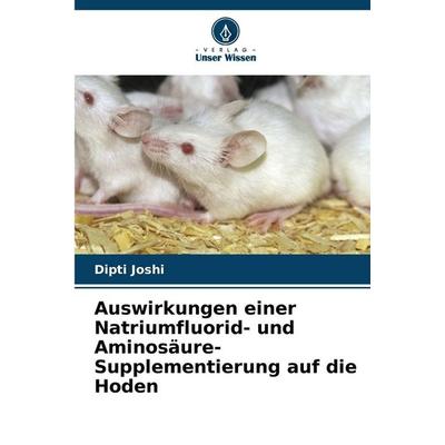 Auswirkungen einer Natriumfluorid- und Aminosäure-Supplementierung auf die Hoden, Taschenbuch von Dipti Joshi, Verlag Unser Wissen, 978-620-9-08607-6