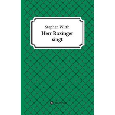 Herr Roxinger singt, Gebundene Ausgabe von Stephen Wirth, Tredition, 978-3-7323-0506-3