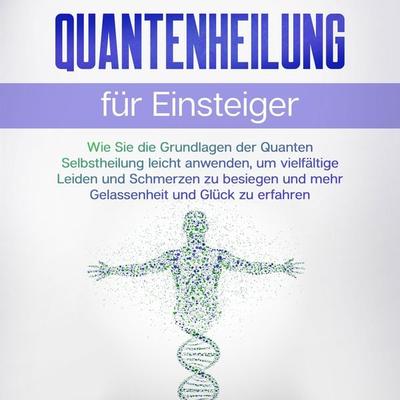 Quantenheilung für Einsteiger: Wie Sie die Grundlagen der Quanten Selbstheilung leicht anwenden, um vielfältige Leiden und Schmerzen zu besiegen und